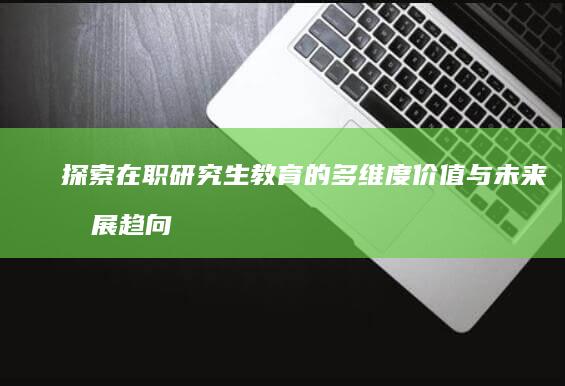 探索在职研究生教育的多维度价值与未来发展趋向